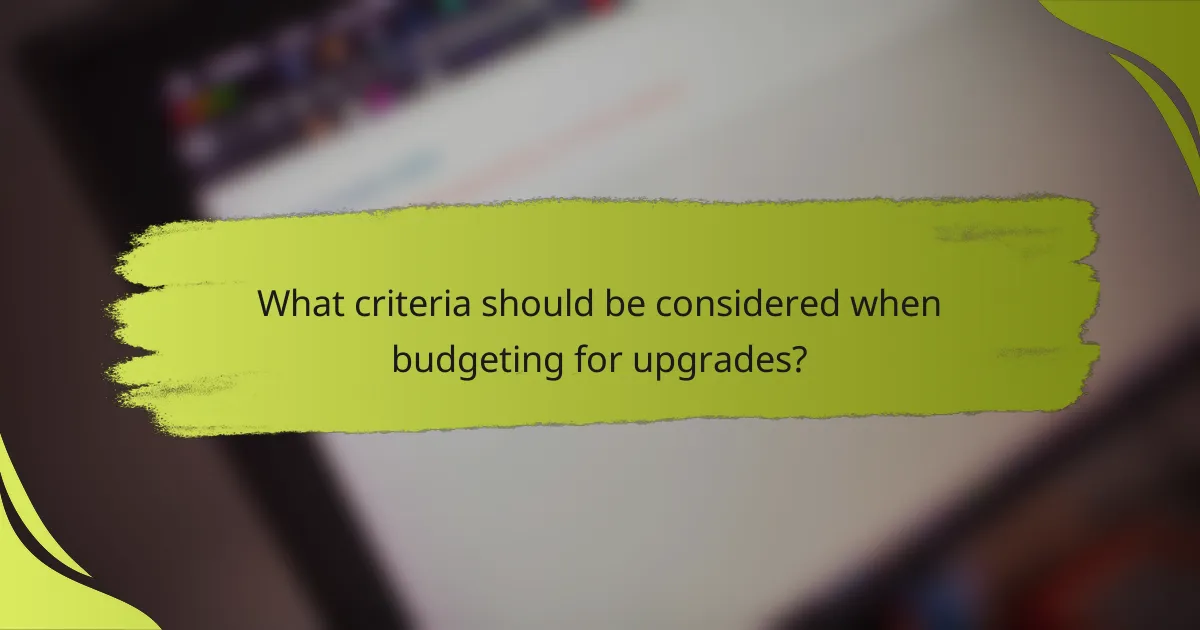What criteria should be considered when budgeting for upgrades?